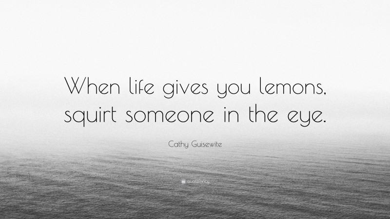 Cathy Guisewite Quote: “When life gives you lemons, squirt someone in the eye.”