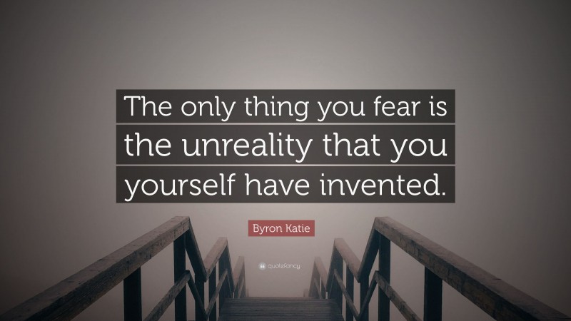Byron Katie Quote: “The only thing you fear is the unreality that you yourself have invented.”