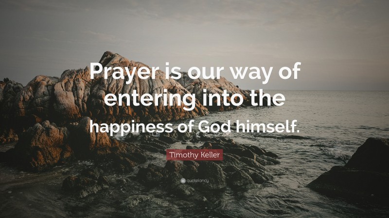Timothy Keller Quote: “Prayer is our way of entering into the happiness of God himself.”