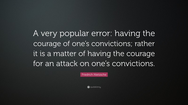 Friedrich Nietzsche Quote: “A very popular error: having the courage of one’s convictions; rather it is a matter of having the courage for an attack on one’s convictions.”