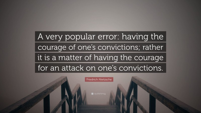 Friedrich Nietzsche Quote: “A very popular error: having the courage of one’s convictions; rather it is a matter of having the courage for an attack on one’s convictions.”