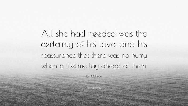 Ian McEwan Quote: “All she had needed was the certainty of his love, and his reassurance that there was no hurry when a lifetime lay ahead of them.”