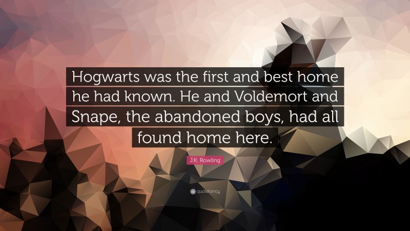 J.K. Rowling Quote: “Hogwarts was the first and best home he had known. He and Voldemort and Snape, the abandoned boys, had all found home here.”