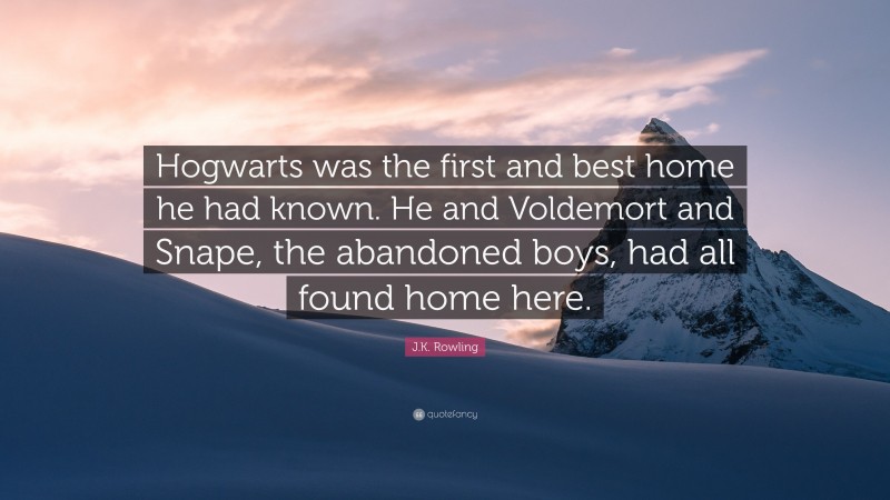 J.K. Rowling Quote: “Hogwarts was the first and best home he had known. He and Voldemort and Snape, the abandoned boys, had all found home here.”