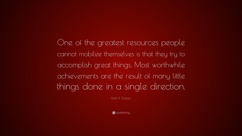 Nido R. Qubein Quote: “One of the greatest resources people cannot mobilize themselves is that they try to accomplish great things. Most worthwhile achievements are the result of many little things done in a single direction.”