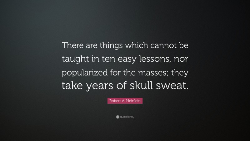 Robert A. Heinlein Quote: “There are things which cannot be taught in ten easy lessons, nor popularized for the masses; they take years of skull sweat.”