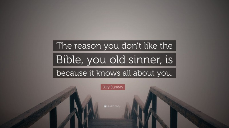 Billy Sunday Quote: “The reason you don’t like the Bible, you old sinner, is because it knows all about you.”
