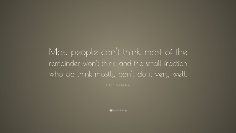 Robert A. Heinlein Quote: “Most people can’t think, most of the remainder won’t think, and the small fraction who do think mostly can’t do it very well.”