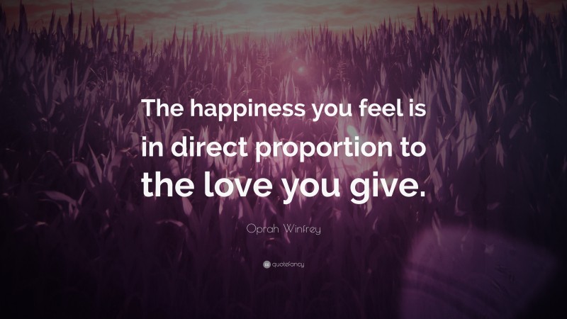 Oprah Winfrey Quote: “The happiness you feel is in direct proportion to the love you give.”