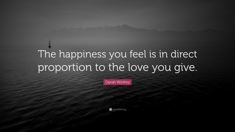 Oprah Winfrey Quote: “The happiness you feel is in direct proportion to the love you give.”