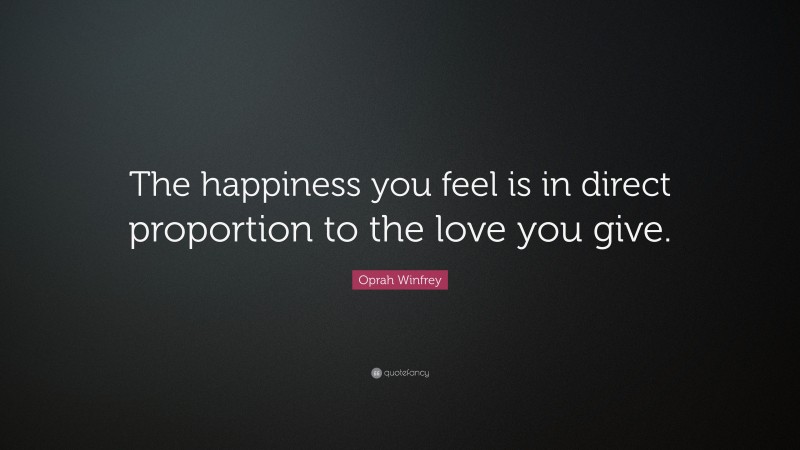 Oprah Winfrey Quote: “The happiness you feel is in direct proportion to the love you give.”