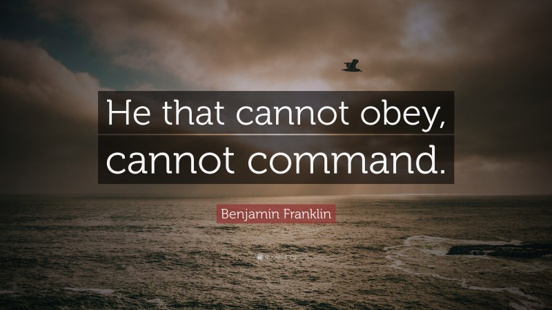 Benjamin Franklin Quote: “He that cannot obey, cannot command.”