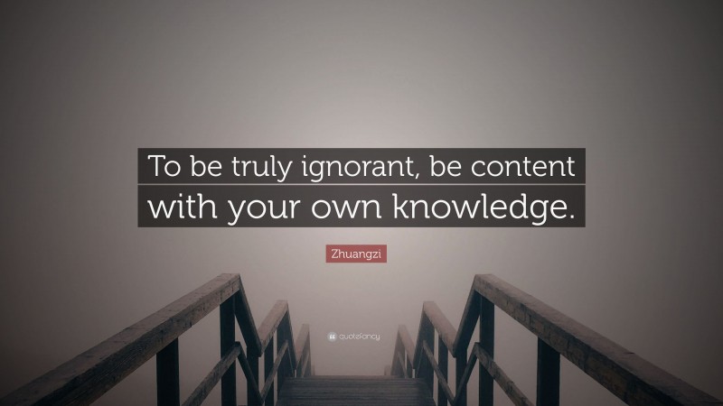 Zhuangzi Quote: “To be truly ignorant, be content with your own knowledge.”
