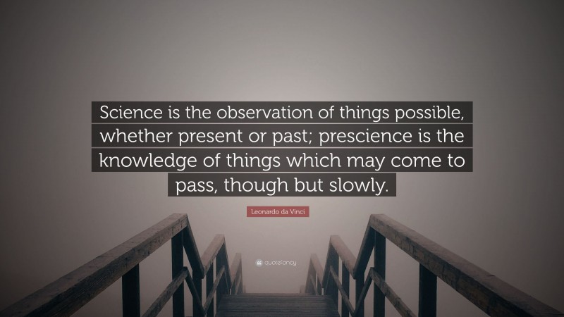 Leonardo da Vinci Quote: “Science is the observation of things possible, whether present or past; prescience is the knowledge of things which may come to pass, though but slowly.”