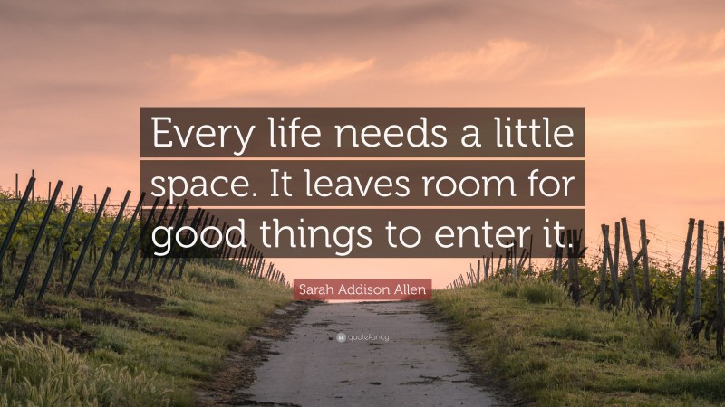 Sarah Addison Allen Quote: “Every life needs a little space. It leaves room for good things to enter it.”