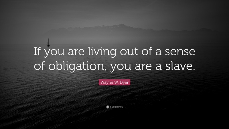 Wayne W. Dyer Quote: “If you are living out of a sense of obligation, you are a slave.”