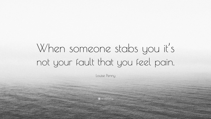 Louise Penny Quote: “When someone stabs you it’s not your fault that you feel pain.”