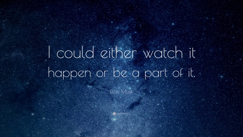 Elon Musk Quote: “I could either watch it happen or be a part of it.”