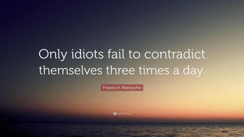 Friedrich Nietzsche Quote: “Only idiots fail to contradict themselves three times a day.”