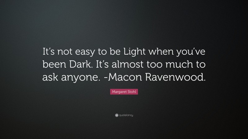 Margaret Stohl Quote: “It’s not easy to be Light when you’ve been Dark. It’s almost too much to ask anyone. -Macon Ravenwood.”