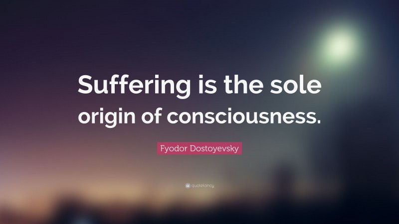 Fyodor Dostoyevsky Quote: “Suffering is the sole origin of consciousness.”