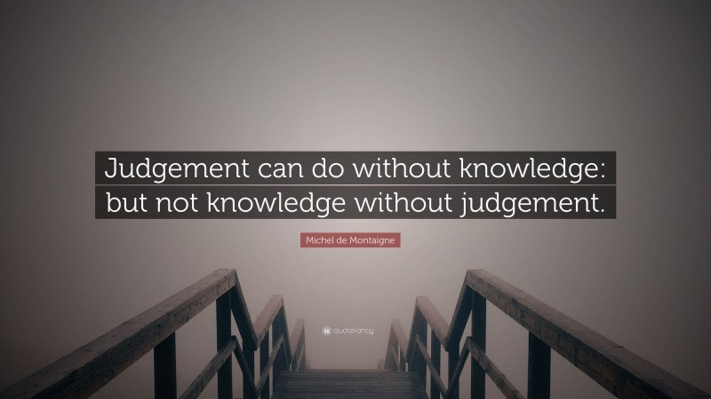 Michel de Montaigne Quote: “Judgement can do without knowledge: but not knowledge without judgement.”