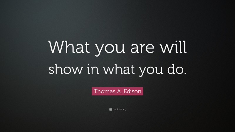 Thomas A. Edison Quote: “What you are will show in what you do.”