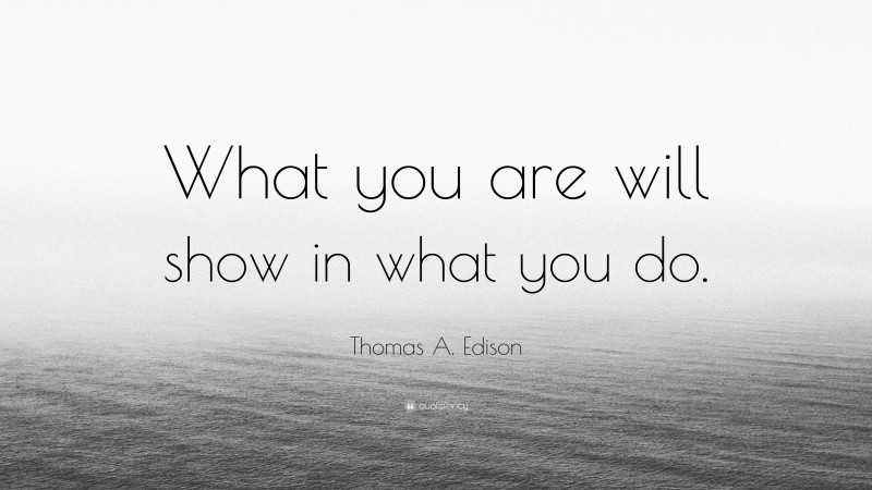 Thomas A. Edison Quote: “What you are will show in what you do.”
