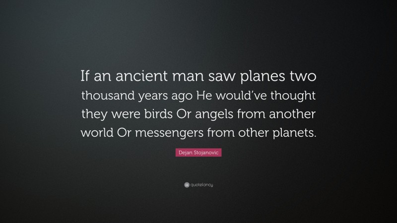 Dejan Stojanovic Quote: “If an ancient man saw planes two thousand years ago He would’ve thought they were birds Or angels from another world Or messengers from other planets.”