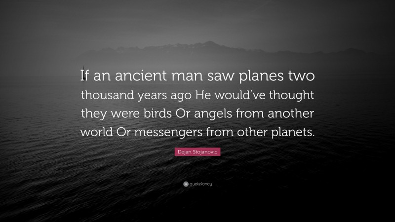 Dejan Stojanovic Quote: “If an ancient man saw planes two thousand years ago He would’ve thought they were birds Or angels from another world Or messengers from other planets.”
