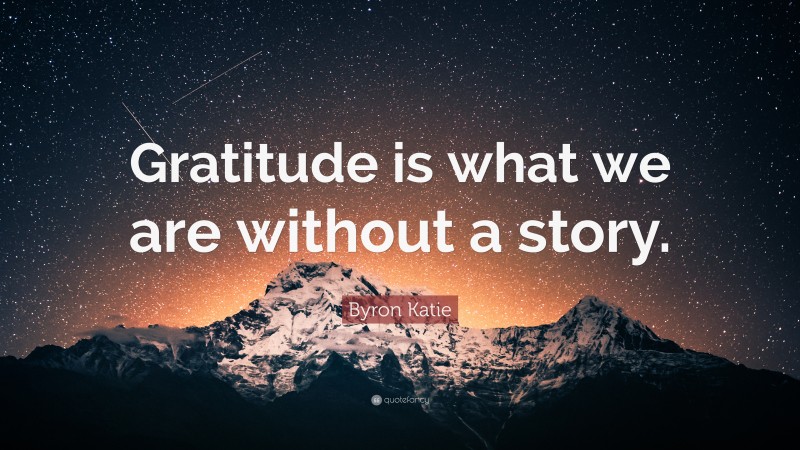 Byron Katie Quote: “Gratitude is what we are without a story.”