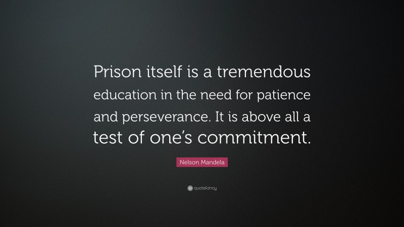 Nelson Mandela Quote: “Prison itself is a tremendous education in the need for patience and perseverance. It is above all a test of one’s commitment.”