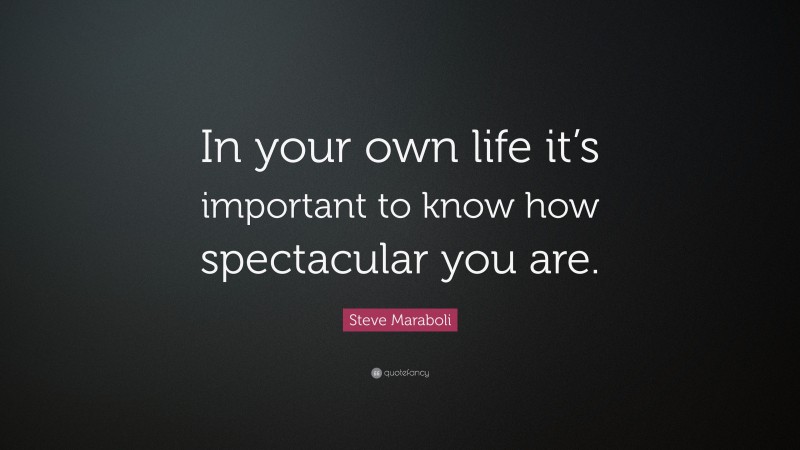 Steve Maraboli Quote: “In your own life it’s important to know how spectacular you are.”