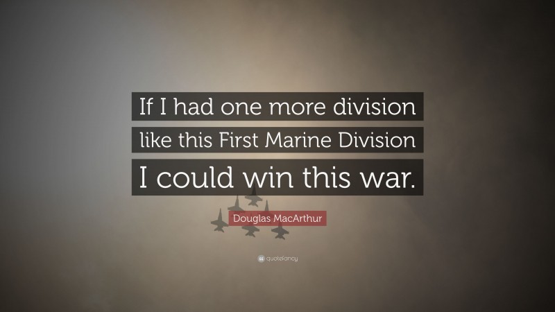 Douglas MacArthur Quote: “If I had one more division like this First Marine Division I could win this war.”