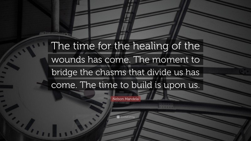 Nelson Mandela Quote: “The time for the healing of the wounds has come. The moment to bridge the chasms that divide us has come. The time to build is upon us.”