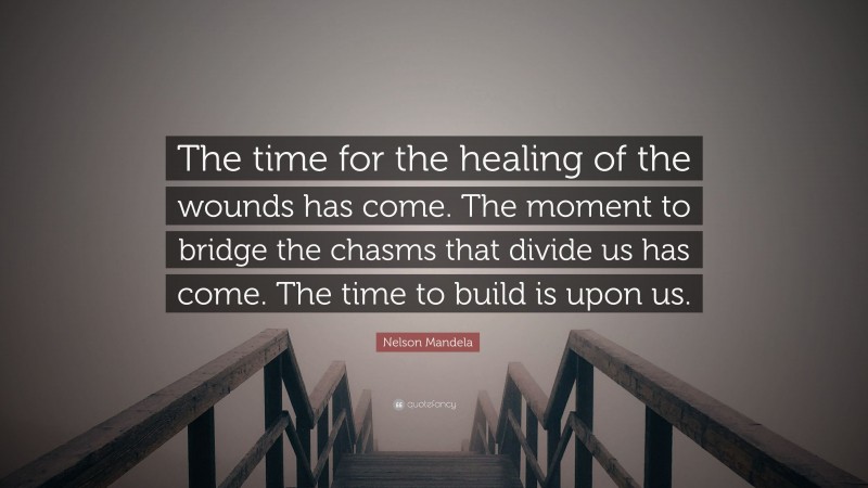Nelson Mandela Quote: “The time for the healing of the wounds has come. The moment to bridge the chasms that divide us has come. The time to build is upon us.”