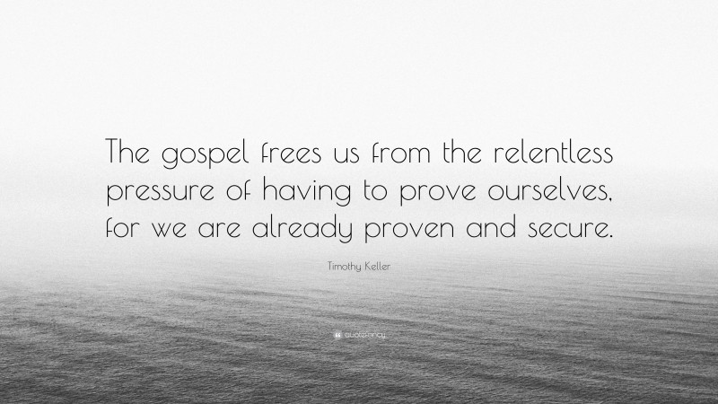 Timothy Keller Quote: “The gospel frees us from the relentless pressure of having to prove ourselves, for we are already proven and secure.”