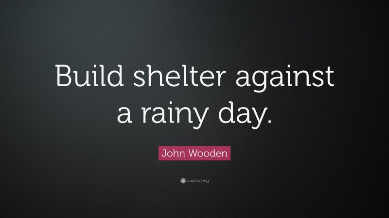 John Wooden Quote: “Build shelter against a rainy day.”