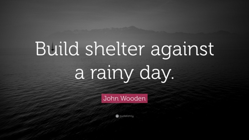 John Wooden Quote: “Build shelter against a rainy day.”