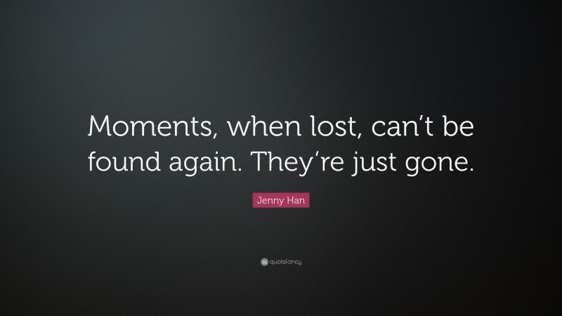 Jenny Han Quote: “Moments, when lost, can’t be found again. They’re just gone.”
