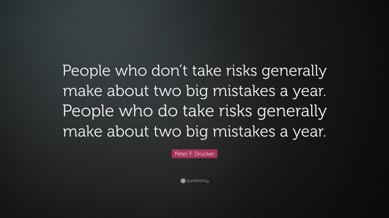 Peter F. Drucker Quote: “People who don’t take risks generally make about two big mistakes a year. People who do take risks generally make about two big mistakes a year.”