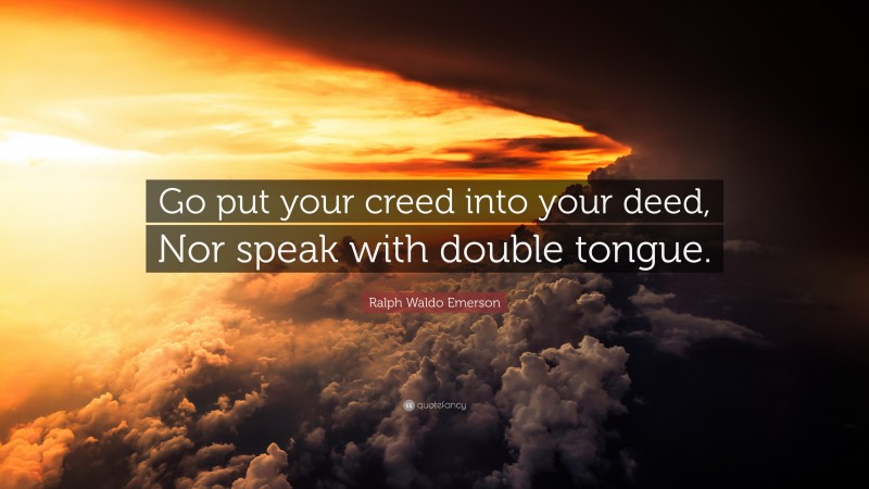 Ralph Waldo Emerson Quote: “Go put your creed into your deed, Nor speak with double tongue.”