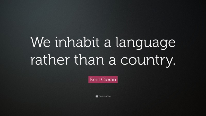 Emil Cioran Quote: “We inhabit a language rather than a country.”