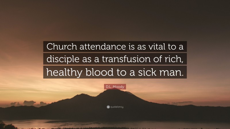 D.L. Moody Quote: “Church attendance is as vital to a disciple as a transfusion of rich, healthy blood to a sick man.”