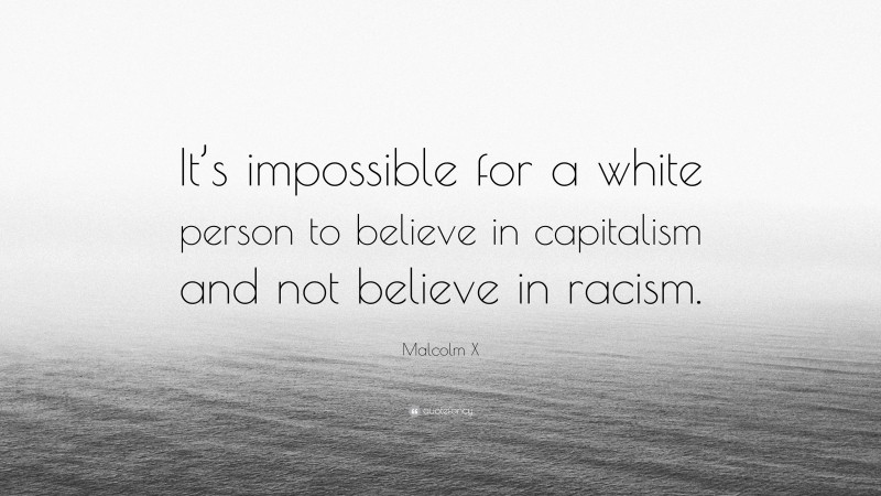 Malcolm X Quote: “It’s impossible for a white person to believe in capitalism and not believe in racism.”
