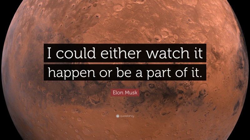 Elon Musk Quote: “I could either watch it happen or be a part of it.”