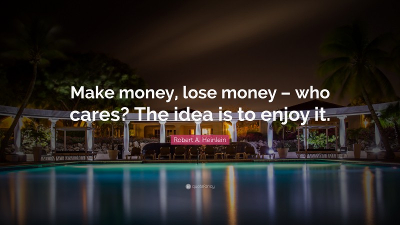 Robert A. Heinlein Quote: “Make money, lose money – who cares? The idea is to enjoy it.”
