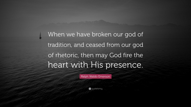 Ralph Waldo Emerson Quote: “When we have broken our god of tradition, and ceased from our god of rhetoric, then may God fire the heart with His presence.”