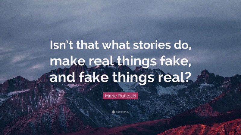 Marie Rutkoski Quote: “Isn’t that what stories do, make real things fake, and fake things real?”