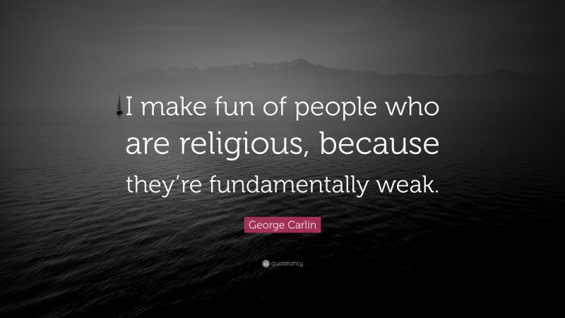 George Carlin Quote: “I make fun of people who are religious, because they’re fundamentally weak.”